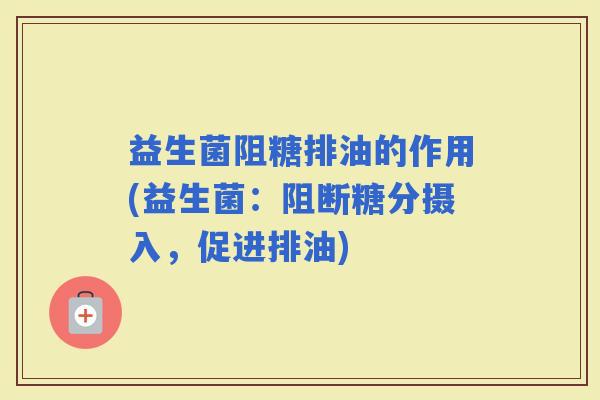 益生菌阻糖排油的作用(益生菌：阻断糖分摄入，促进排油)