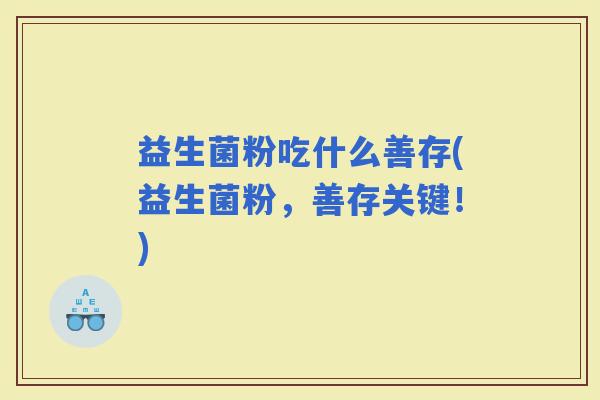 益生菌粉吃什么善存(益生菌粉,善存关键!) 益生菌粉吃什么善存(益生菌粉,善存关键!)