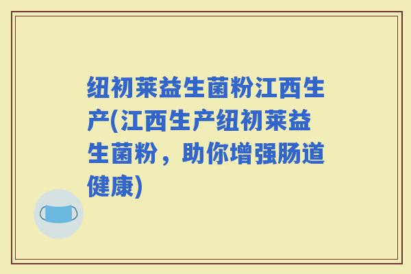 纽初莱益生菌粉江西生产(江西生产纽初莱益生菌粉，助你增强肠道健康)