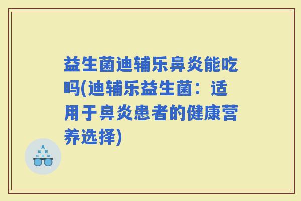 益生菌迪辅乐能吃吗(迪辅乐益生菌：适用于患者的健康营养选择)
