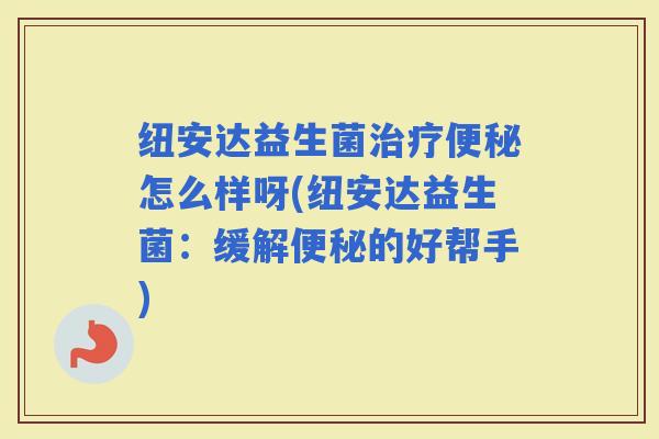 纽安达益生菌怎么样呀(纽安达益生菌:缓解的好帮手) 纽安达益生菌怎么样呀(纽安达益生菌:缓解的好帮手)