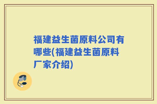 福建益生菌原料公司有哪些(福建益生菌原料厂家介绍) 福建益生菌原料公司有哪些(福建益生菌原料厂家介绍)