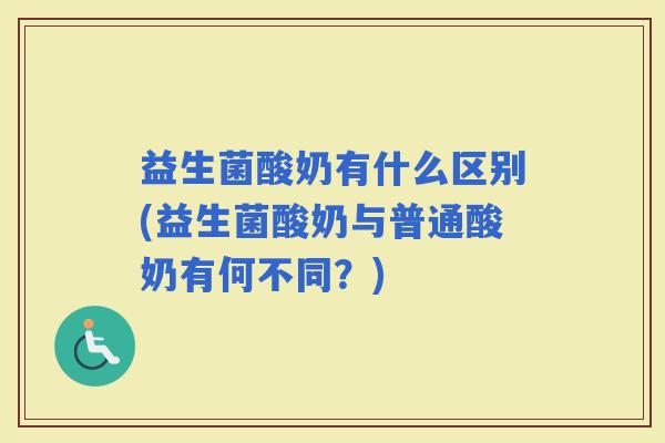 益生菌酸奶有什么区别(益生菌酸奶与普通酸奶有何不同？)