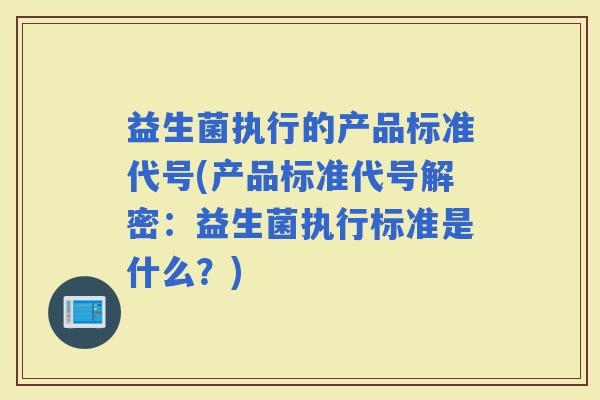 益生菌执行的产品标准代号(产品标准代号解密：益生菌执行标准是什么？)