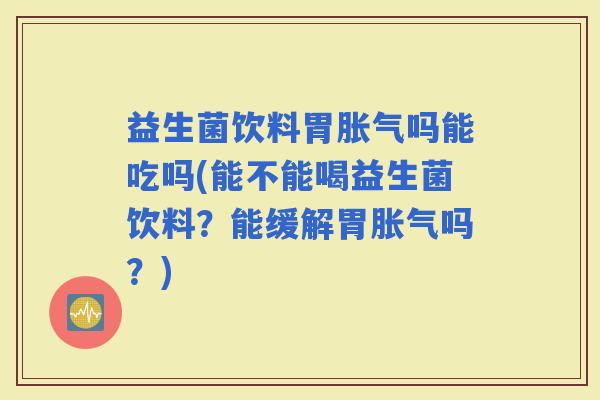 益生菌饮料胃吗能吃吗(能不能喝益生菌饮料？能缓解胃吗？)