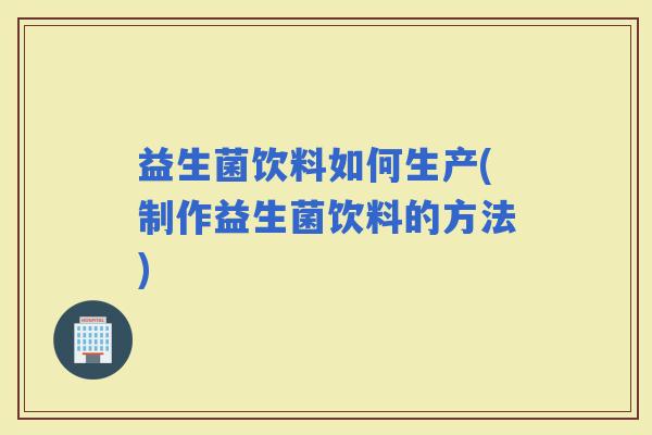 益生菌饮料如何生产(制作益生菌饮料的方法)