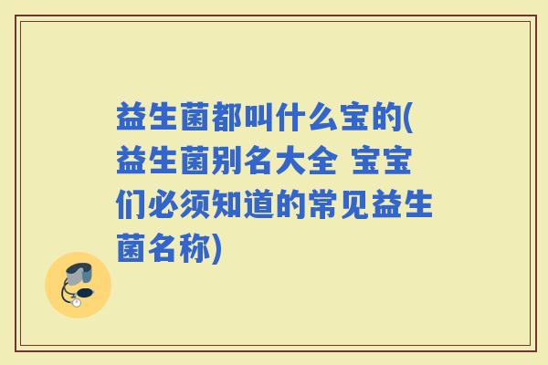 益生菌都叫什么宝的(益生菌别名大全 宝宝们必须知道的常见益生菌名称)