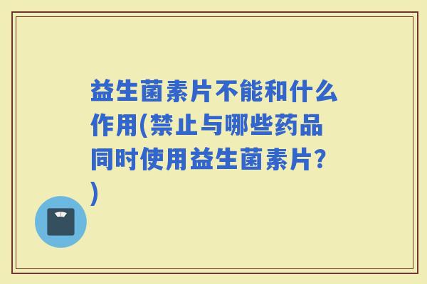 益生菌素片不能和什么作用(禁止与哪些药品同时使用益生菌素片？)