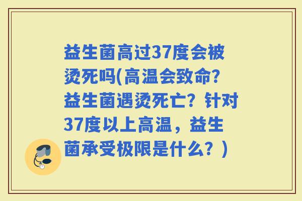益生菌高过37度会被烫死吗(高温会致命？益生菌遇烫死亡？针对37度以上高温，益生菌承受极限是什么？)