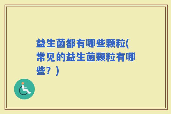 益生菌都有哪些颗粒(常见的益生菌颗粒有哪些？)