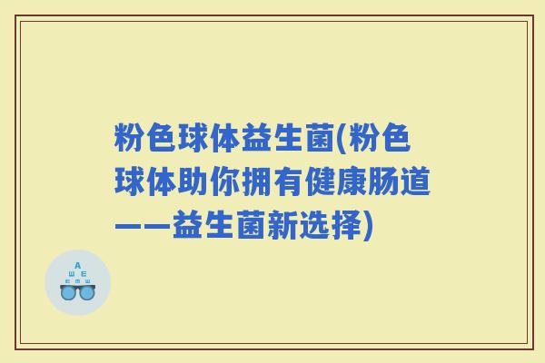 粉色球体益生菌(粉色球体助你拥有健康肠道——益生菌新选择)