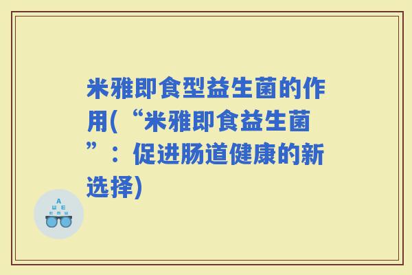 米雅即食型益生菌的作用(“米雅即食益生菌”：促进肠道健康的新选择)