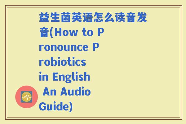 益生菌英语怎么读音发音(How to Pronounce Probiotics in English An Audio Guide)