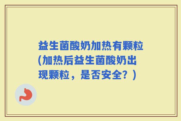 益生菌酸奶加热有颗粒(加热后益生菌酸奶出现颗粒，是否安全？)
