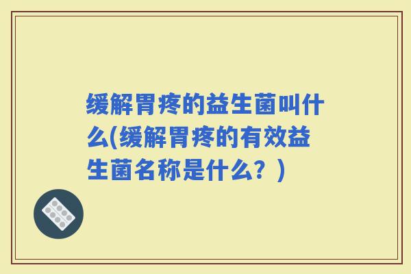 缓解胃疼的益生菌叫什么(缓解胃疼的有效益生菌名称是什么？)