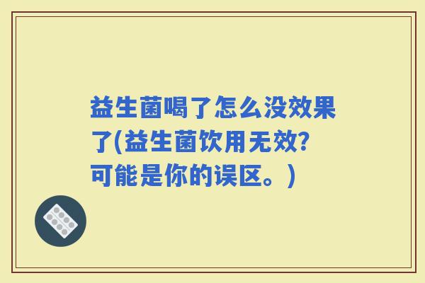 益生菌喝了怎么没效果了(益生菌饮用无效？可能是你的误区。)