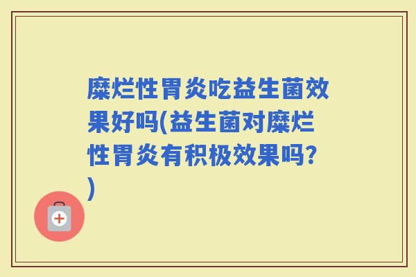 糜烂性吃益生菌效果好吗(益生菌对糜烂性有积极效果吗？)
