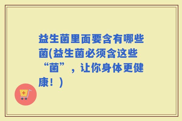益生菌里面要含有哪些菌(益生菌必须含这些“菌”，让你身体更健康！)