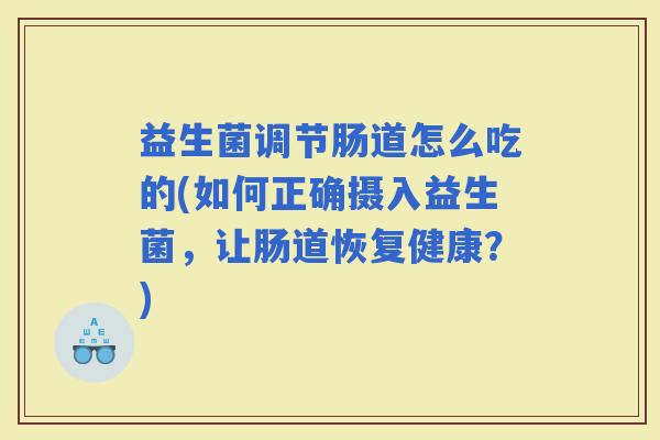 益生菌调节肠道怎么吃的(如何正确摄入益生菌，让肠道恢复健康？)