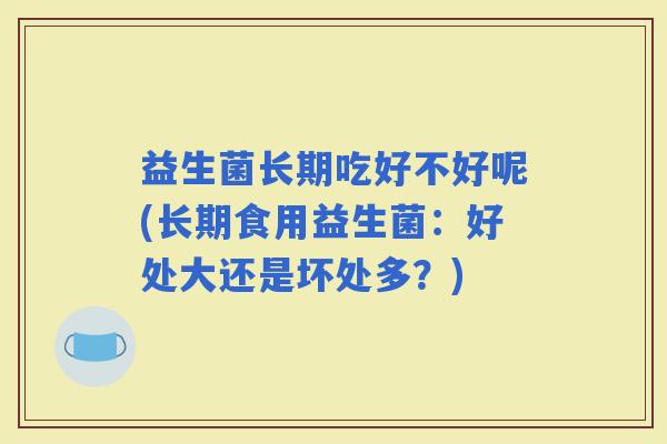 益生菌长期吃好不好呢(长期食用益生菌：好处大还是坏处多？)