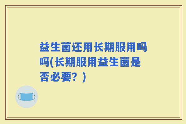 益生菌还用长期服用吗吗(长期服用益生菌是否必要？)