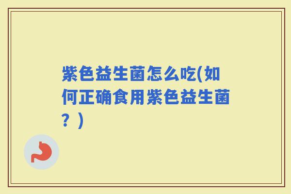紫色益生菌怎么吃(如何正确食用紫色益生菌?) 紫色益生菌怎么吃(如何正确食用紫色益生菌?)