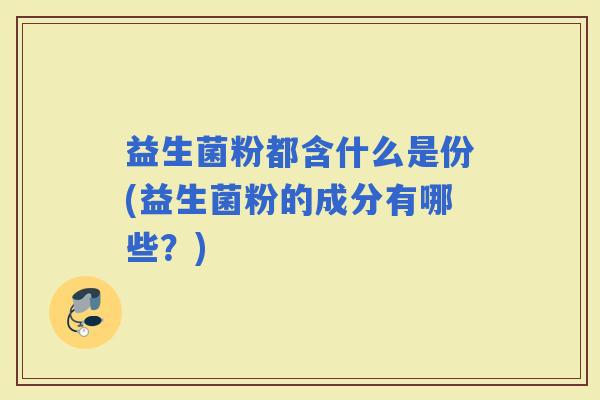 益生菌粉都含什么是份(益生菌粉的成分有哪些？)