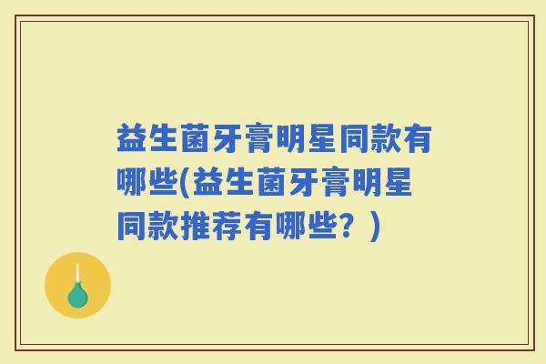 益生菌牙膏明星同款有哪些(益生菌牙膏明星同款推荐有哪些?) 益生菌牙膏明星同款有哪些(益生菌牙膏明星同款推荐有哪些?)
