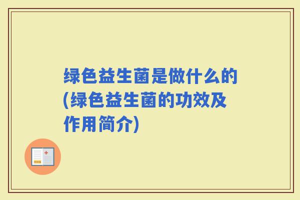 绿色益生菌是做什么的(绿色益生菌的功效及作用简介) 绿色益生菌是做什么的(绿色益生菌的功效及作用简介)
