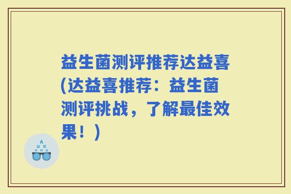 益生菌测评推荐达益喜(达益喜推荐:益生菌测评挑战,了解佳效果!) 益生菌测评推荐达益喜(达益喜推荐:益生菌测评挑战,了解佳效果!)