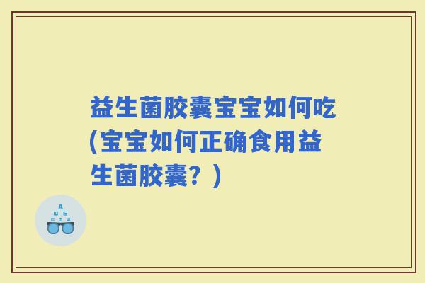 益生菌胶囊宝宝如何吃(宝宝如何正确食用益生菌胶囊？)