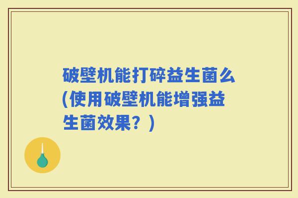 破壁机能打碎益生菌么(使用破壁机能增强益生菌效果?) 破壁机能打碎益生菌么(使用破壁机能增强益生菌效果?)
