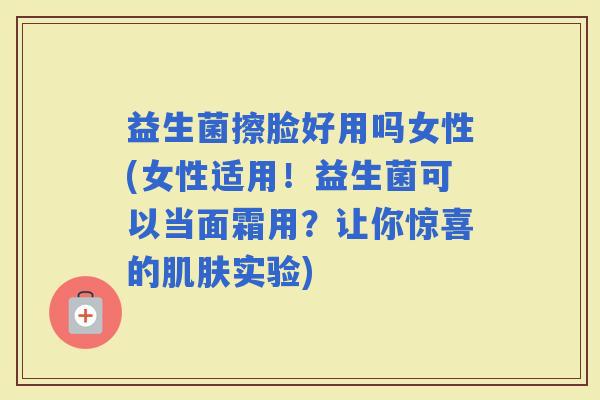 益生菌擦脸好用吗女性(女性适用!益生菌可以当面霜用?让你惊喜的实验) 益生菌擦脸好用吗女性(女性适用!益生菌可以当面霜用?让你惊喜的实验)