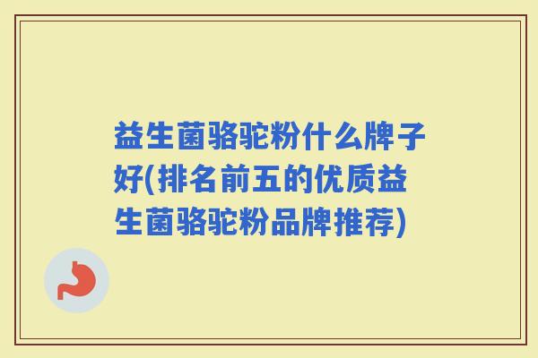 益生菌骆驼粉什么牌子好(排名前五的优质益生菌骆驼粉品牌推荐) 益生菌骆驼粉什么牌子好(排名前五的优质益生菌骆驼粉品牌推荐)
