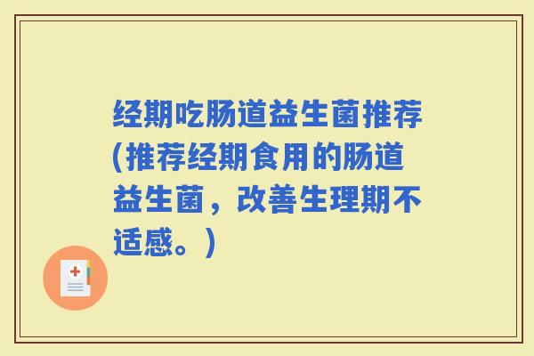 经期吃肠道益生菌推荐(推荐经期食用的肠道益生菌，改善生理期不适感。)