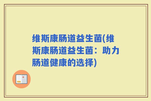 维斯康肠道益生菌(维斯康肠道益生菌:助力肠道健康的选择) 维斯康肠道益生菌(维斯康肠道益生菌:助力肠道健康的选择)