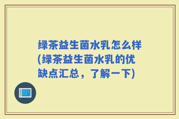 绿茶益生菌水乳怎么样(绿茶益生菌水乳的优缺点汇总，了解一下)