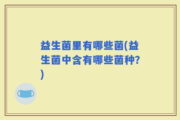 益生菌里有哪些菌(益生菌中含有哪些菌种?) 益生菌里有哪些菌(益生菌中含有哪些菌种?)