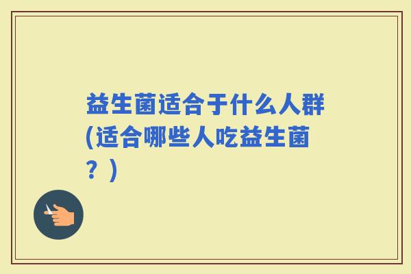 益生菌适合于什么人群(适合哪些人吃益生菌？)