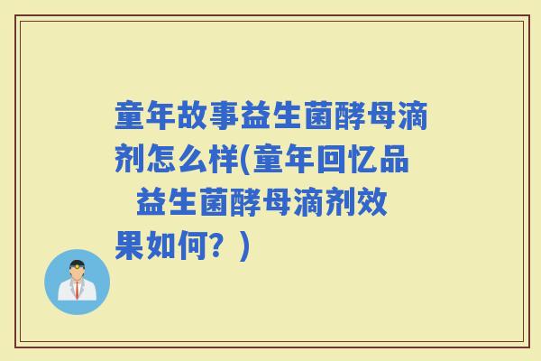 童年故事益生菌酵母滴剂怎么样(童年回忆品  益生菌酵母滴剂效果如何？)