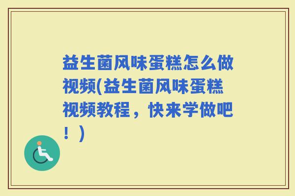 益生菌风味蛋糕怎么做视频(益生菌风味蛋糕视频教程,快来学做吧!) 益生菌风味蛋糕怎么做视频(益生菌风味蛋糕视频教程,快来学做吧!)
