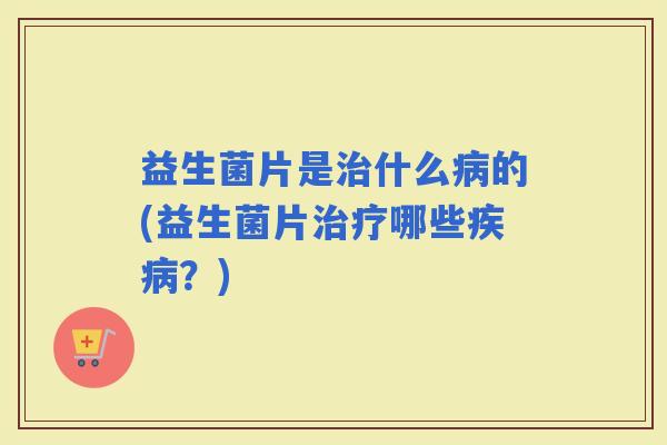 益生菌片是什么的(益生菌片哪些？)
