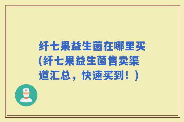 纤七果益生菌在哪里买(纤七果益生菌售卖渠道汇总,快速买到!) 纤七果益生菌在哪里买(纤七果益生菌售卖渠道汇总,快速买到!)