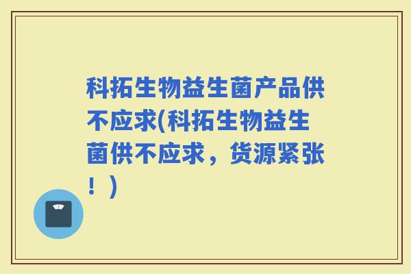 科拓生物益生菌产品供不应求(科拓生物益生菌供不应求,货源紧张!) 科拓生物益生菌产品供不应求(科拓生物益生菌供不应求,货源紧张!)