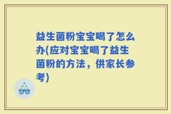 益生菌粉宝宝喝了怎么办(应对宝宝喝了益生菌粉的方法，供家长参考)