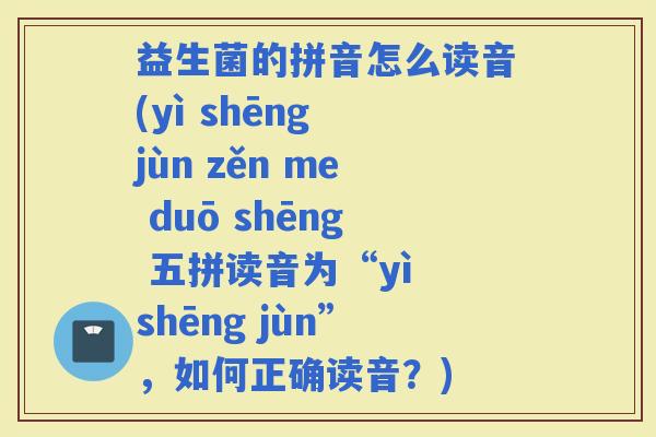 益生菌的拼音怎么读音(yì shēng jùn zěn me duō shēng 五拼读音为“yì shēng jùn”,如何正确读音?) 益生菌的拼音怎么读音(yì shēng jùn zěn me duō shēng 五拼读音为“yì shēng jùn”,如何正确读音?)