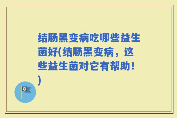 结肠黑变吃哪些益生菌好(结肠黑变，这些益生菌对它有帮助！)