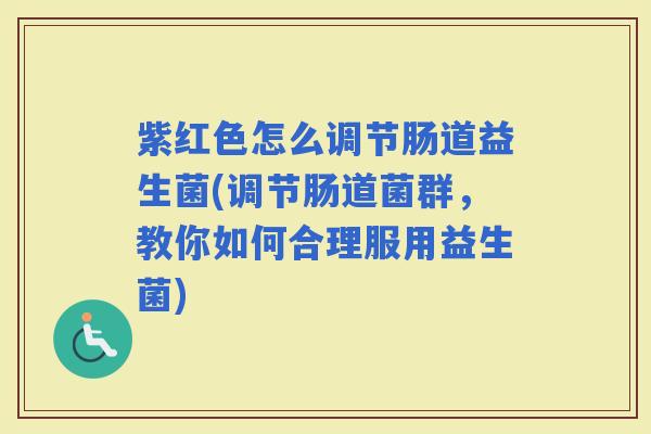 紫红色怎么调节肠道益生菌(调节肠道菌群，教你如何合理服用益生菌)