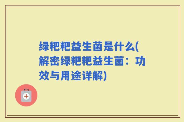绿粑粑益生菌是什么(解密绿粑粑益生菌：功效与用途详解)