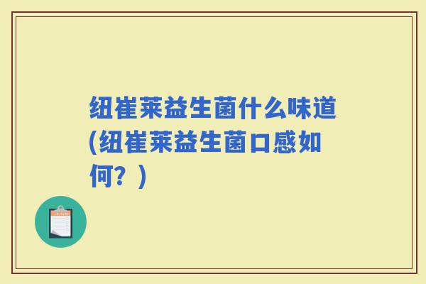 纽崔莱益生菌什么味道(纽崔莱益生菌口感如何?) 纽崔莱益生菌什么味道(纽崔莱益生菌口感如何?)